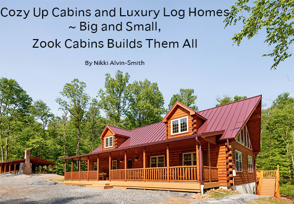 Cozy Up Cabins and Luxury Log Homes ~ Big and Small, Zook Cabins Builds Them All 
By Nikki Alvin-Smith 