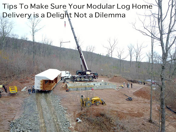 Tips To Make Sure Your Modular Log Home Delivery is a Delight Not a Dilemma